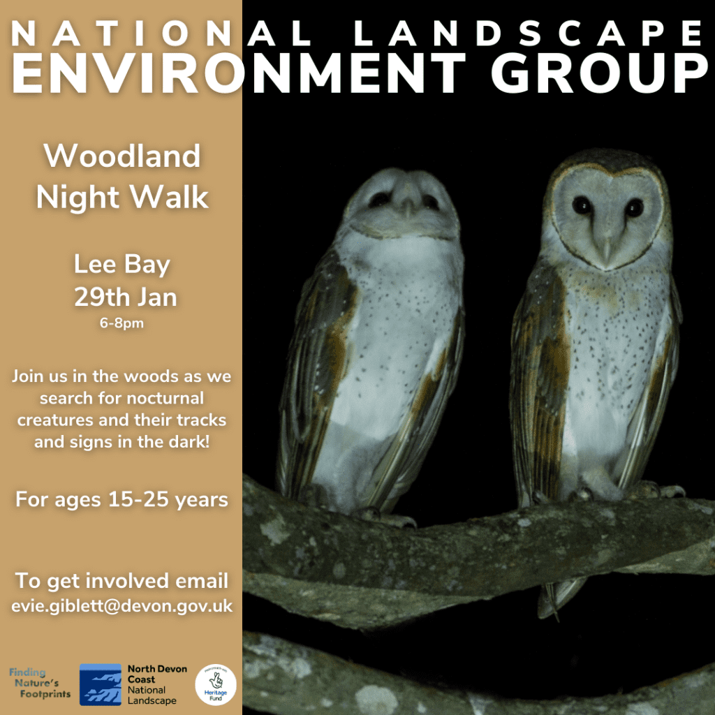 National Landscape Environment Group Woodland Night Walk poster describing the event 

Lee Bay 29th January 6-8pm

Join us in the woods to search for nocturnal creatures and their tracks and signs in the dark! 

For ages 15-25

Email evie.giblett@devon.gov.uk